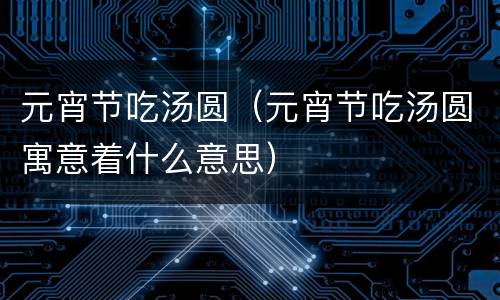 元宵节吃汤圆（元宵节吃汤圆寓意着什么意思）