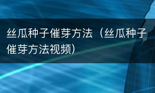 丝瓜种子催芽方法（丝瓜种子催芽方法视频）