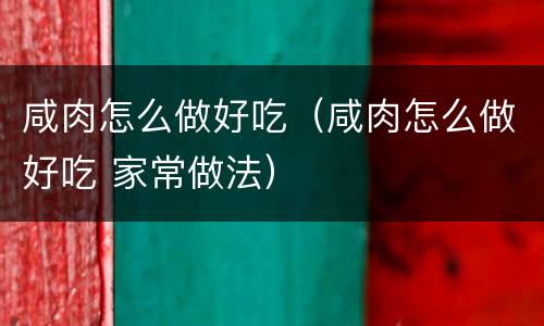 咸肉怎么做好吃（咸肉怎么做好吃 家常做法）