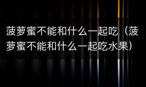 菠萝蜜不能和什么一起吃（菠萝蜜不能和什么一起吃水果）