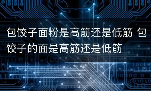 包饺子面粉是高筋还是低筋 包饺子的面是高筋还是低筋