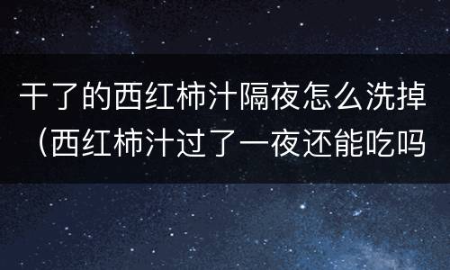 干了的西红柿汁隔夜怎么洗掉（西红柿汁过了一夜还能吃吗）