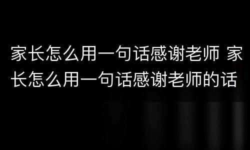 家长怎么用一句话感谢老师 家长怎么用一句话感谢老师的话语
