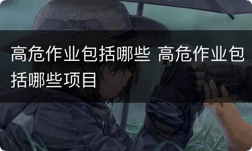 高危作业包括哪些 高危作业包括哪些项目