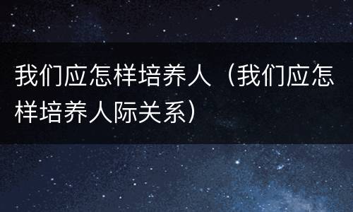 我们应怎样培养人（我们应怎样培养人际关系）