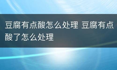 豆腐有点酸怎么处理 豆腐有点酸了怎么处理
