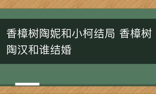 香樟树陶妮和小柯结局 香樟树陶汉和谁结婚