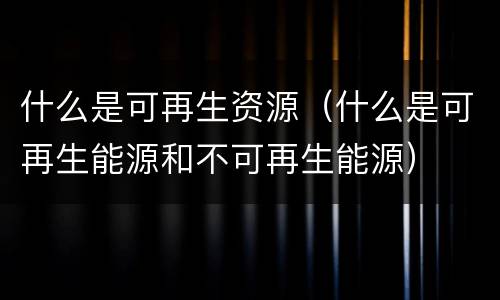 什么是可再生资源（什么是可再生能源和不可再生能源）