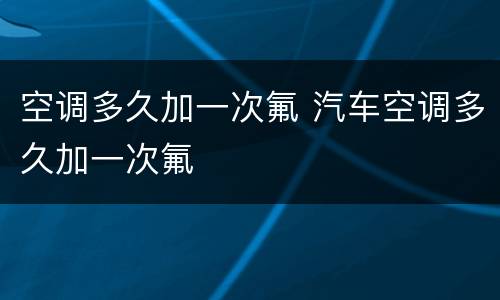 空调多久加一次氟 汽车空调多久加一次氟