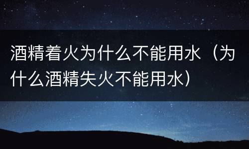 酒精着火为什么不能用水（为什么酒精失火不能用水）