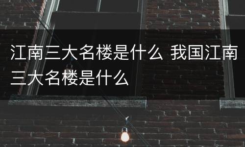 江南三大名楼是什么 我国江南三大名楼是什么