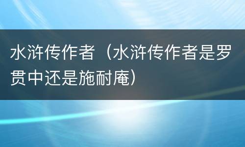 水浒传作者（水浒传作者是罗贯中还是施耐庵）
