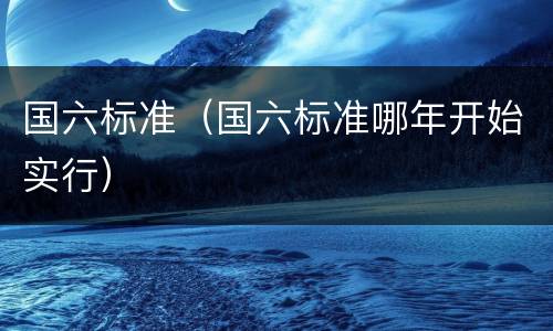 国六标准（国六标准哪年开始实行）