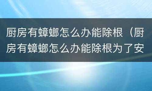 厨房有蟑螂怎么办能除根（厨房有蟑螂怎么办能除根为了安全）