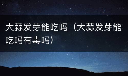 大蒜发芽能吃吗（大蒜发芽能吃吗有毒吗）