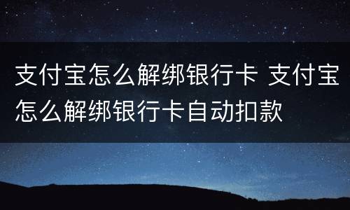 支付宝怎么解绑银行卡 支付宝怎么解绑银行卡自动扣款