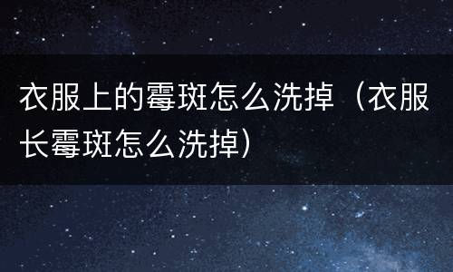 衣服上的霉斑怎么洗掉（衣服长霉斑怎么洗掉）