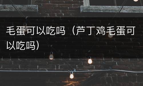 毛蛋可以吃吗（芦丁鸡毛蛋可以吃吗）