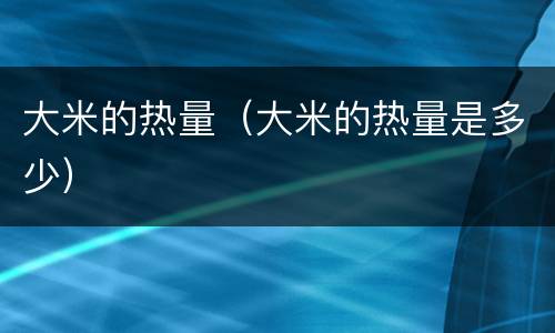 大米的热量（大米的热量是多少）