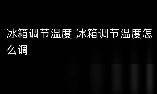 冰箱调节温度 冰箱调节温度怎么调