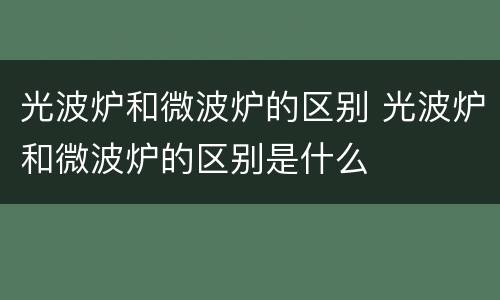 光波炉和微波炉的区别 光波炉和微波炉的区别是什么