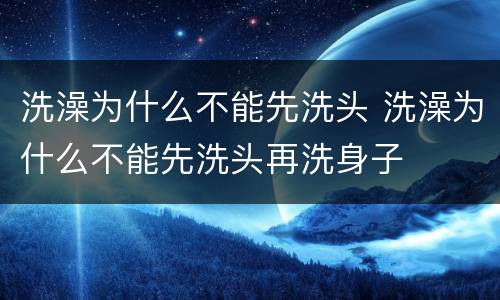 洗澡为什么不能先洗头 洗澡为什么不能先洗头再洗身子