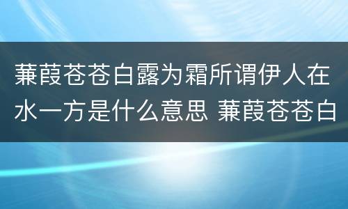 蒹葭苍苍白露为霜所谓伊人在水一方是什么意思 蒹葭苍苍白露为霜所谓伊人在水一方