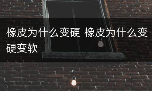 橡皮为什么变硬 橡皮为什么变硬变软