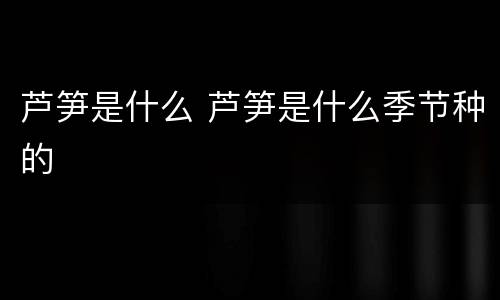芦笋是什么 芦笋是什么季节种的