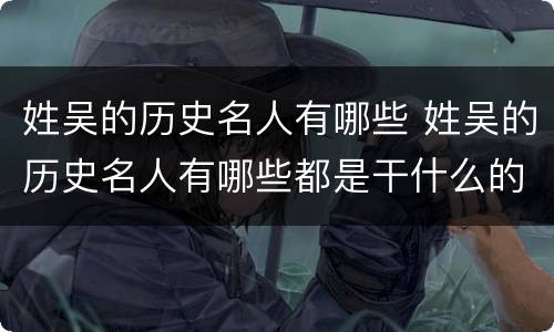 姓吴的历史名人有哪些 姓吴的历史名人有哪些都是干什么的