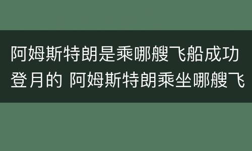 阿姆斯特朗是乘哪艘飞船成功登月的 阿姆斯特朗乘坐哪艘飞船成功登月