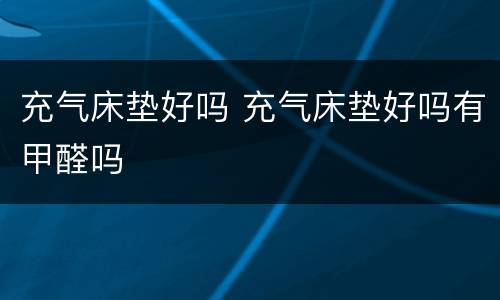 充气床垫好吗 充气床垫好吗有甲醛吗
