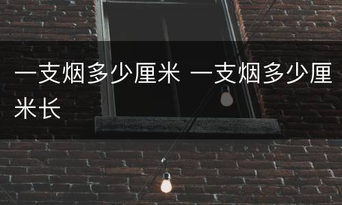 一支烟多少厘米 一支烟多少厘米长