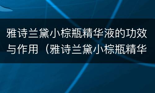 雅诗兰黛小棕瓶精华液的功效与作用（雅诗兰黛小棕瓶精华液有什么作用和功效）