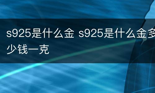 s925是什么金 s925是什么金多少钱一克