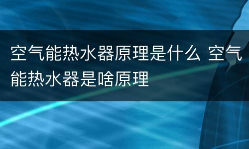 空气能热水器原理是什么 空气能热水器是啥原理