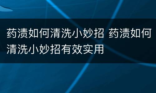 药渍如何清洗小妙招 药渍如何清洗小妙招有效实用