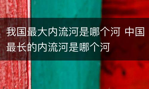 我国最大内流河是哪个河 中国最长的内流河是哪个河