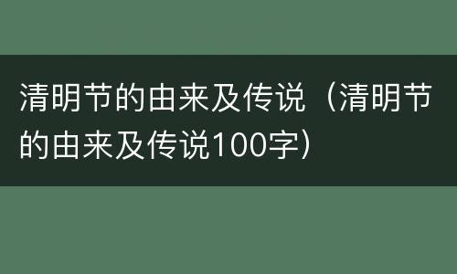 清明节的由来及传说（清明节的由来及传说100字）
