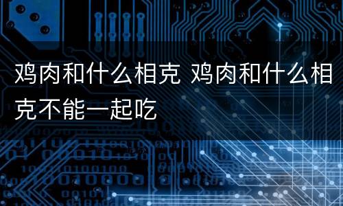 鸡肉和什么相克 鸡肉和什么相克不能一起吃