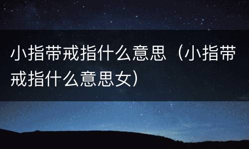 小指带戒指什么意思（小指带戒指什么意思女）