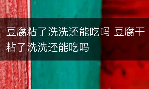 豆腐粘了洗洗还能吃吗 豆腐干粘了洗洗还能吃吗