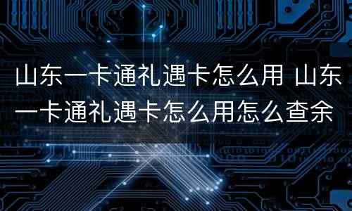 山东一卡通礼遇卡怎么用 山东一卡通礼遇卡怎么用怎么查余额