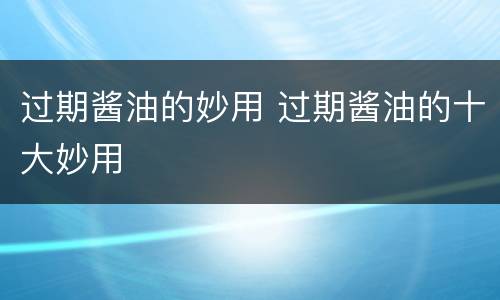 过期酱油的妙用 过期酱油的十大妙用