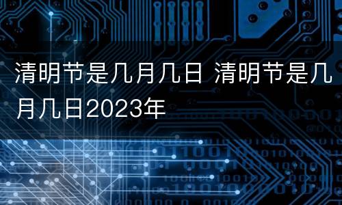 清明节是几月几日 清明节是几月几日2023年