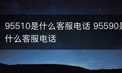 95510是什么客服电话 95590是什么客服电话
