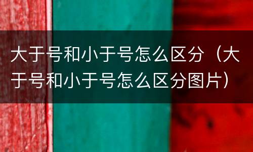 大于号和小于号怎么区分（大于号和小于号怎么区分图片）