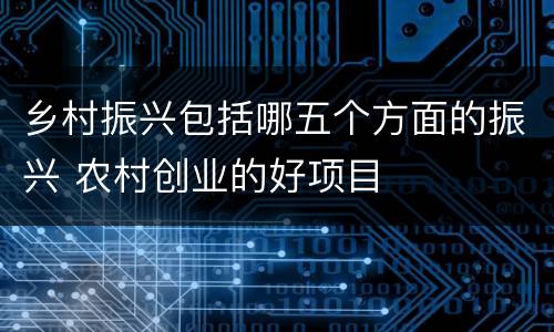 乡村振兴包括哪五个方面的振兴 农村创业的好项目