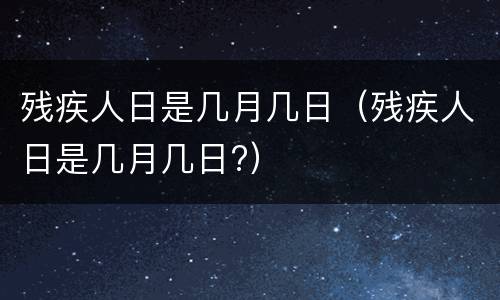 残疾人日是几月几日（残疾人日是几月几日?）