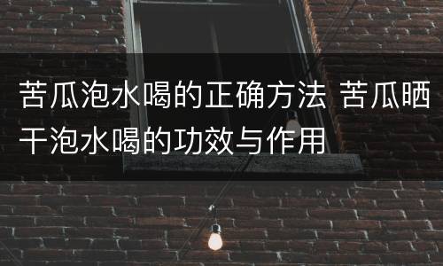 苦瓜泡水喝的正确方法 苦瓜晒干泡水喝的功效与作用